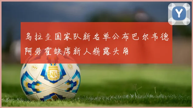 乌拉圭国家队新名单公布巴尔韦德阿劳霍缺席新人崭露头角