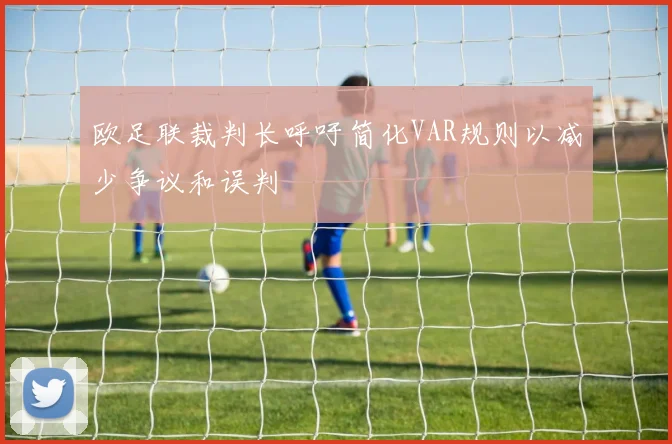 欧足联裁判长呼吁简化VAR规则以减少争议和误判