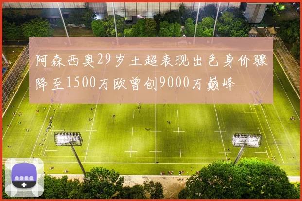 阿森西奥29岁土超表现出色身价骤降至1500万欧曾创9000万巅峰