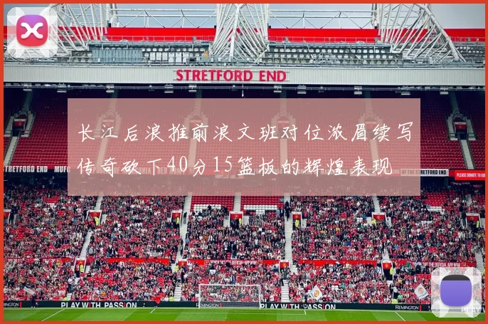 长江后浪推前浪文班对位浓眉续写传奇砍下40分15篮板的辉煌表现