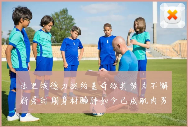法里埃德力挺约基奇称其努力不懈新秀时期身材臃肿如今已成肌肉男