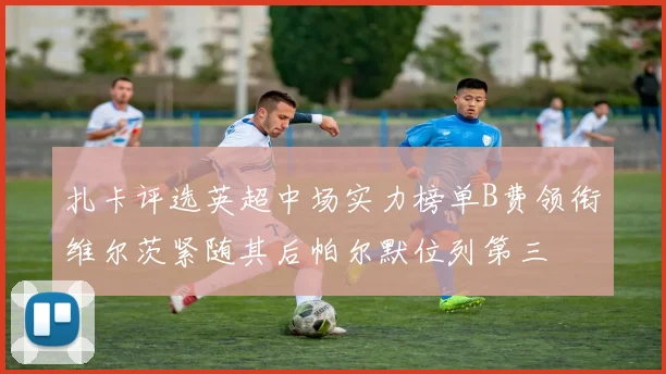 扎卡评选英超中场实力榜单B费领衔维尔茨紧随其后帕尔默位列第三