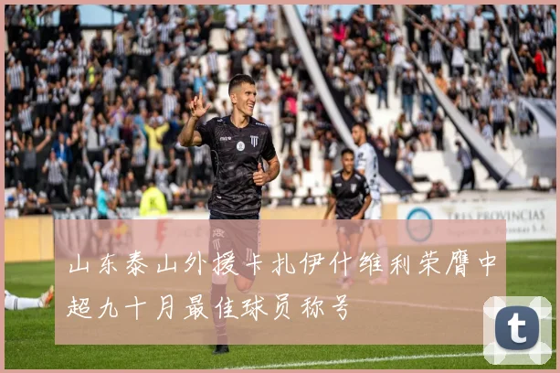 山东泰山外援卡扎伊什维利荣膺中超九十月最佳球员称号