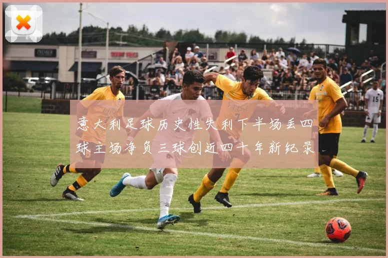 意大利足球历史性失利下半场丢四球主场净负三球创近四十年新纪录