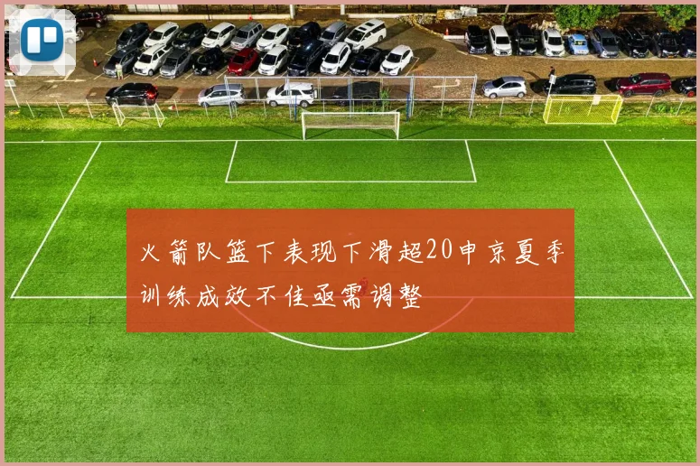 火箭队篮下表现下滑超20申京夏季训练成效不佳亟需调整