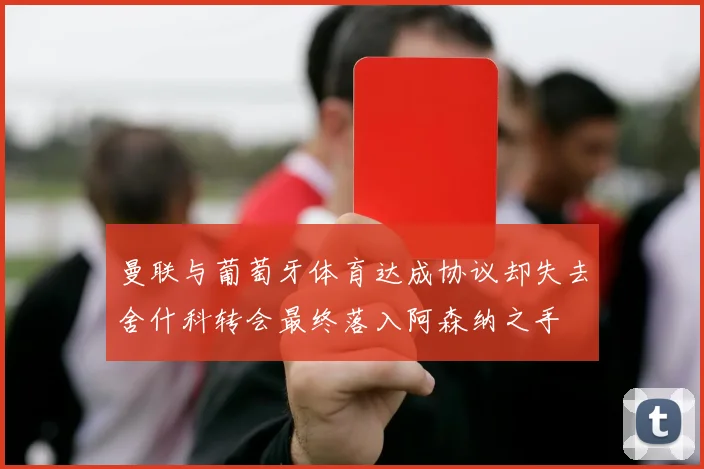 曼联与葡萄牙体育达成协议却失去舍什科转会最终落入阿森纳之手