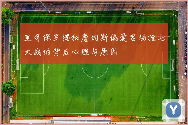 里奇保罗揭秘詹姆斯偏爱客场抢七大战的背后心理与原因