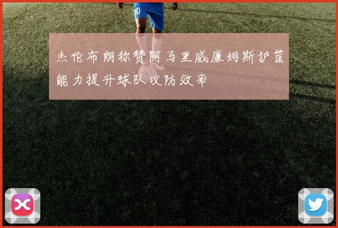 杰伦布朗称赞阿马里威廉姆斯护筐能力提升球队攻防效率