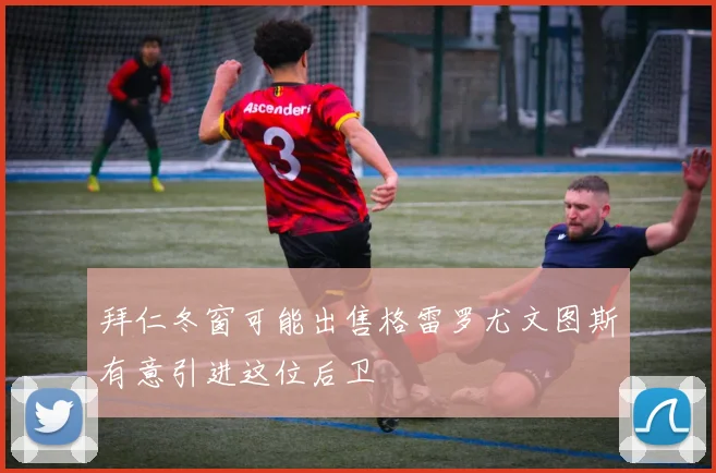 拜仁冬窗可能出售格雷罗尤文图斯有意引进这位后卫