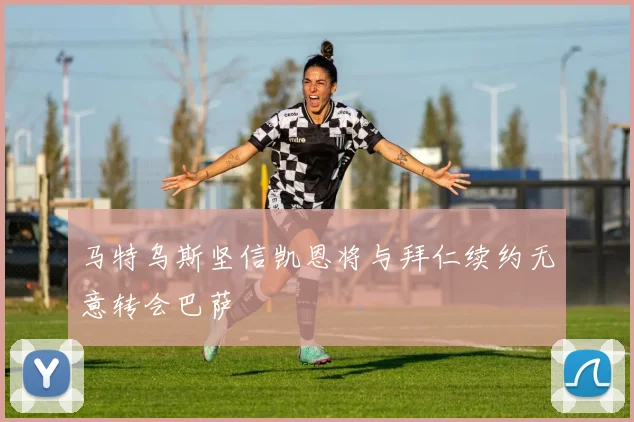 马特乌斯坚信凯恩将与拜仁续约无意转会巴萨