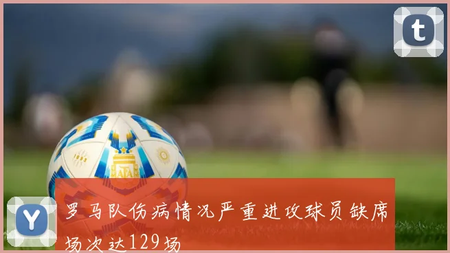 罗马队伤病情况严重进攻球员缺席场次达129场