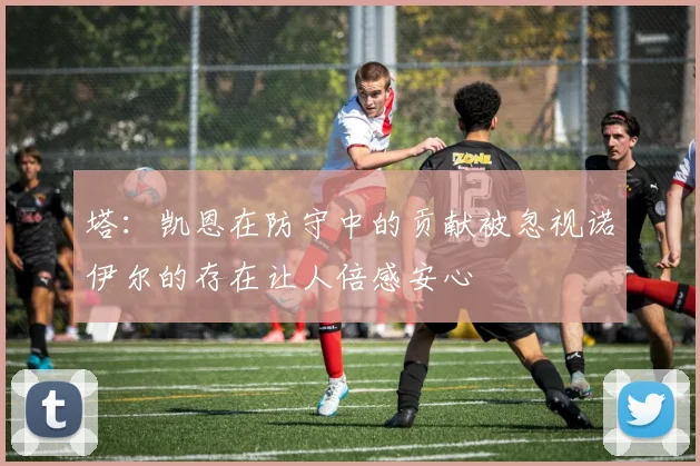 塔：凯恩在防守中的贡献被忽视诺伊尔的存在让人倍感安心