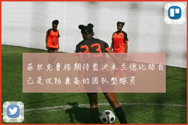 菲尔克鲁格期待首次米兰德比称自己是攻防兼备的团队型球员