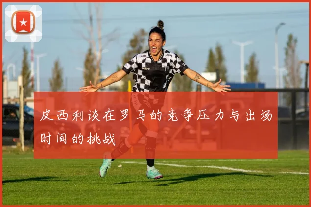 皮西利谈在罗马的竞争压力与出场时间的挑战